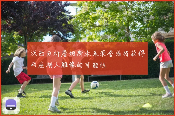 沃西分析詹姆斯未来荣誉或将获得两座湖人雕像的可能性