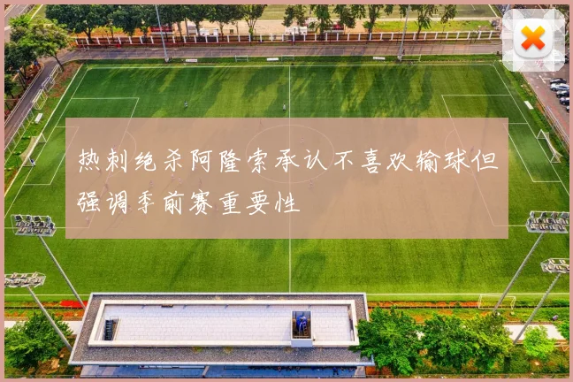 热刺绝杀阿隆索承认不喜欢输球但强调季前赛重要性