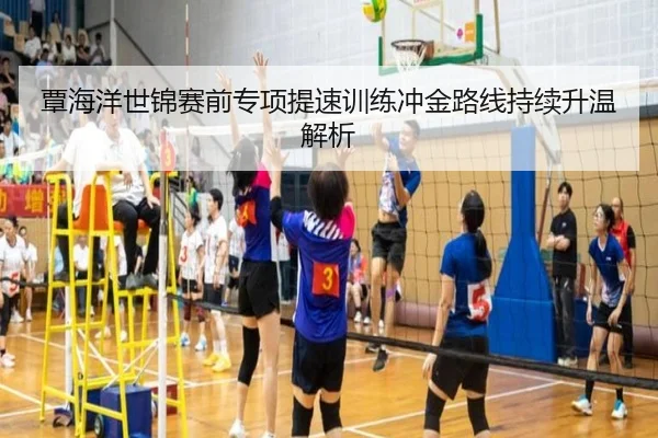 覃海洋世锦赛前专项提速训练冲金路线持续升温解析